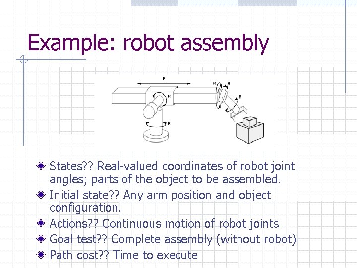 Example: robot assembly States? ? Real-valued coordinates of robot joint angles; parts of the