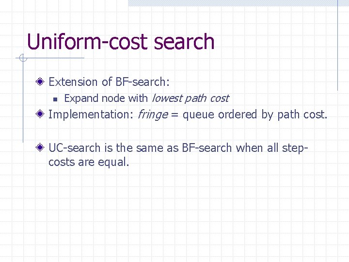 Uniform-cost search Extension of BF-search: n Expand node with lowest path cost Implementation: fringe