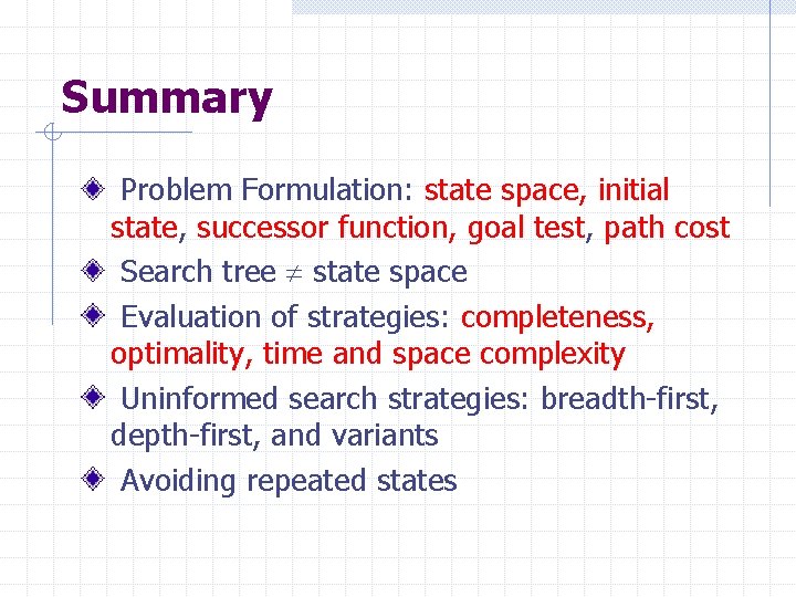 Summary Problem Formulation: state space, initial state, successor function, goal test, path cost Search