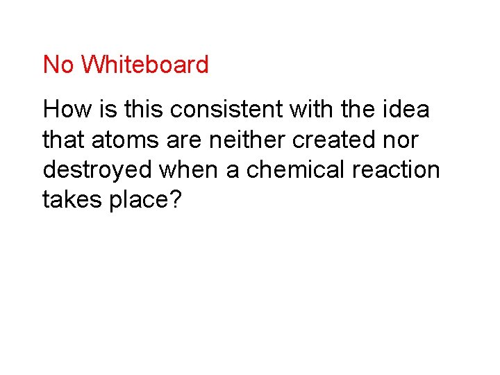 No Whiteboard How is this consistent with the idea that atoms are neither created