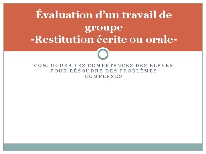 Évaluation d’un travail de groupe -Restitution écrite ou orale. CONJUGUER LES COMPÉTENCES DES ÉLÈVES