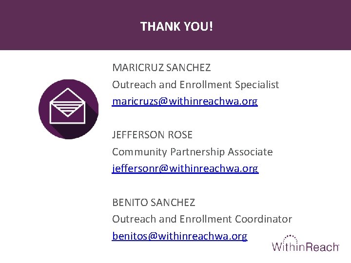THANK YOU! MARICRUZ SANCHEZ Outreach and Enrollment Specialist maricruzs@withinreachwa. org JEFFERSON ROSE Community Partnership
