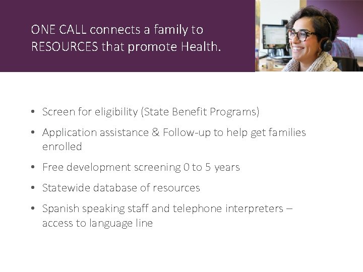 ONE CALL connects a family to RESOURCES that promote Health. • Screen for eligibility