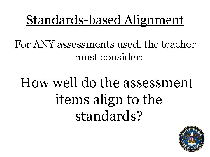 Standards-based Alignment For ANY assessments used, the teacher must consider: How well do the