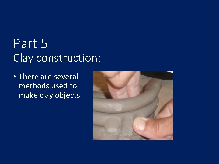 Part 5 Clay construction: • There are several methods used to make clay objects