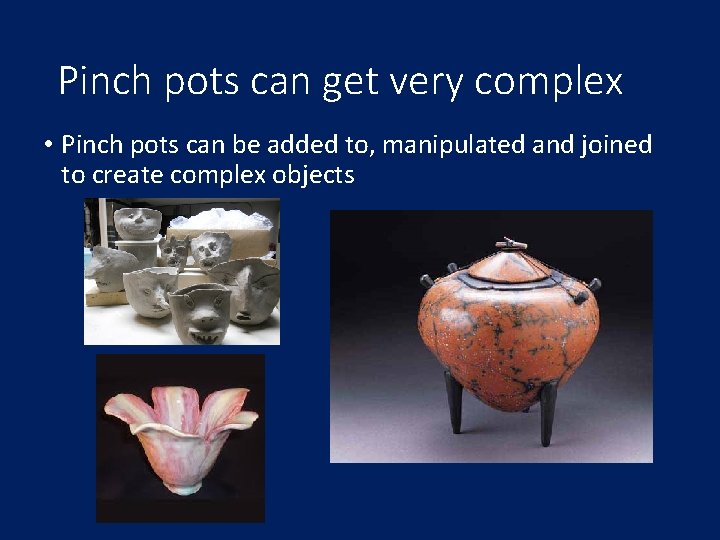 Pinch pots can get very complex • Pinch pots can be added to, manipulated