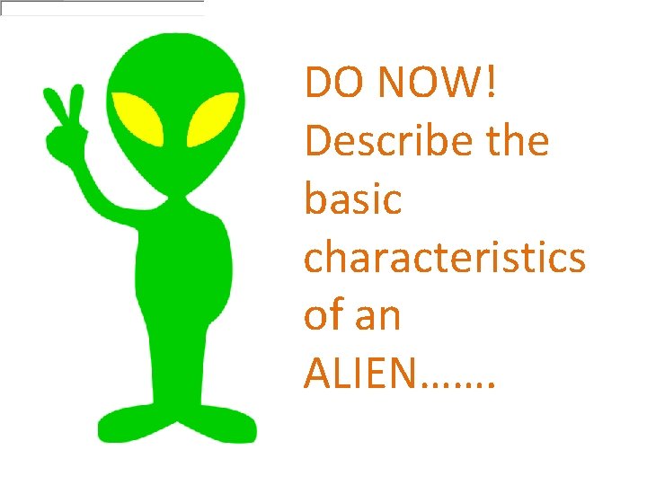 DO NOW! Describe the basic characteristics of an ALIEN……. 