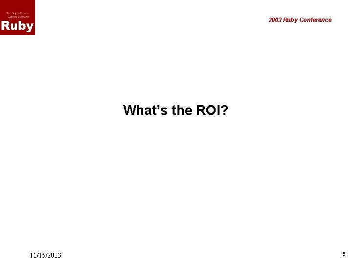 2003 Ruby Conference What’s the ROI? 11/15/2003 16 