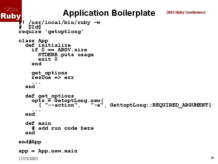 Application Boilerplate 2003 Ruby Conference #! /usr/local/bin/ruby -w # $Id$ require 'getoptlong' class App