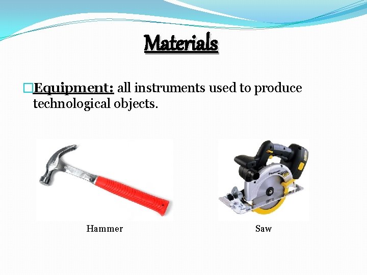 Materials �Equipment: all instruments used to produce technological objects. Hammer Saw 