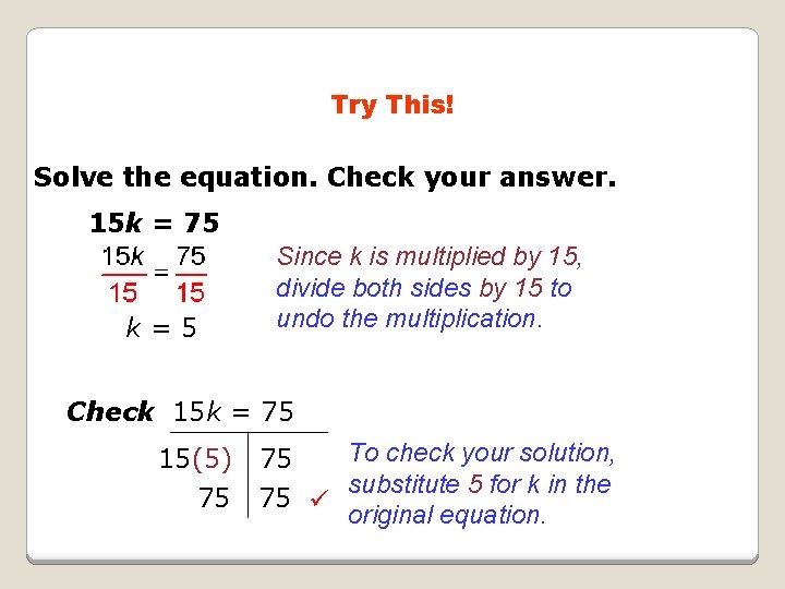 Try This! Solve the equation. Check your answer. 15 k = 75 k=5 Since