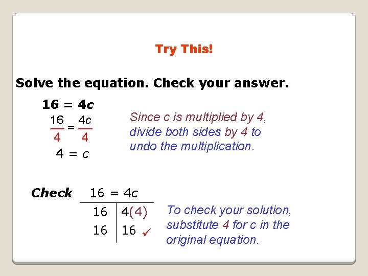 Try This! Solve the equation. Check your answer. 16 = 4 c 4=c Check