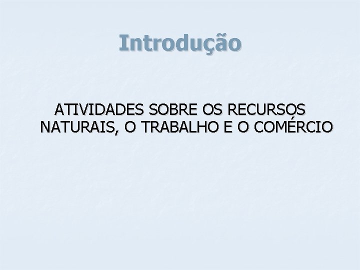 Introdução ATIVIDADES SOBRE OS RECURSOS NATURAIS, O TRABALHO E O COMÉRCIO 