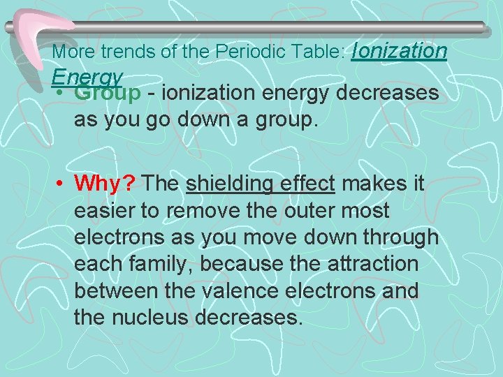 More trends of the Periodic Table: Ionization Energy • Group - ionization energy decreases