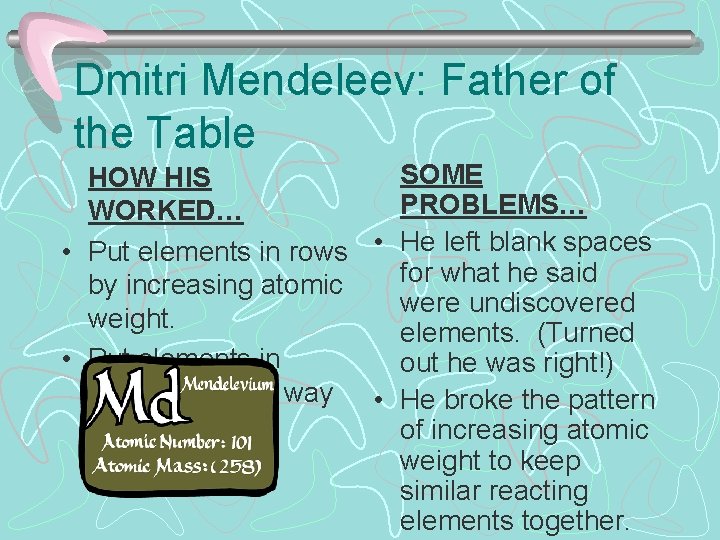 Dmitri Mendeleev: Father of the Table SOME HOW HIS PROBLEMS… WORKED… • Put elements