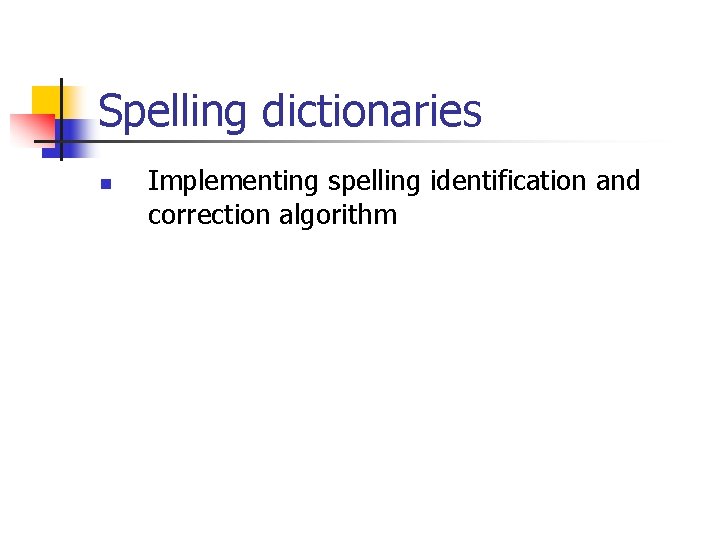 Spelling dictionaries n Implementing spelling identification and correction algorithm 