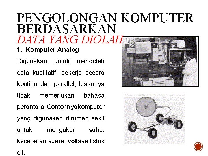 PENGOLONGAN KOMPUTER BERDASARKAN DATA YANG DIOLAH 1. Komputer Analog Digunakan untuk mengolah data kualitatif,