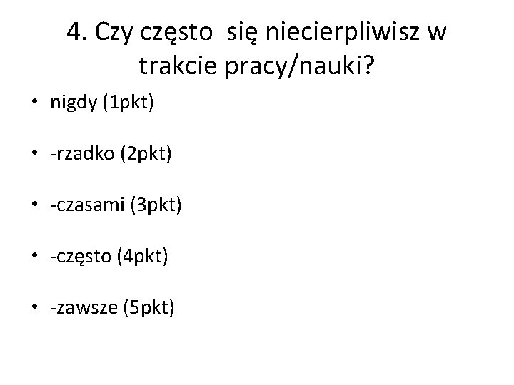 4. Czy często się niecierpliwisz w trakcie pracy/nauki? • nigdy (1 pkt) • -rzadko