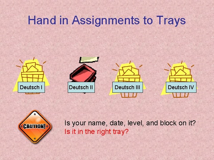 Hand in Assignments to Trays Deutsch III Deutsch IV Is your name, date, level,