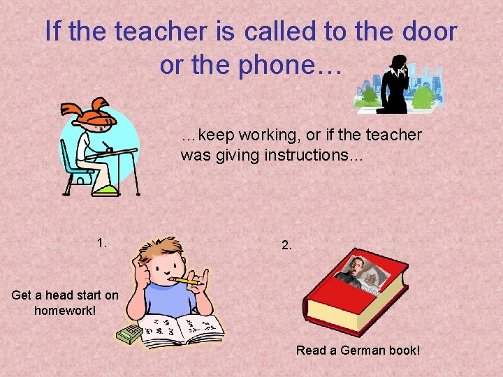 If the teacher is called to the door or the phone… …keep working, or