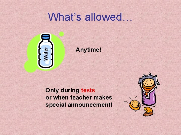 Water What’s allowed… Anytime! Only during tests or when teacher makes special announcement! 