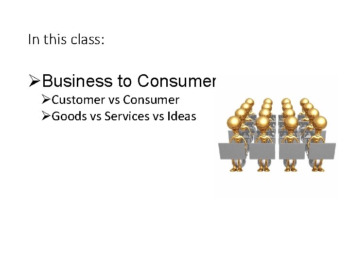 In this class: ØBusiness to Consumer. ØCustomer vs Consumer ØGoods vs Services vs Ideas
