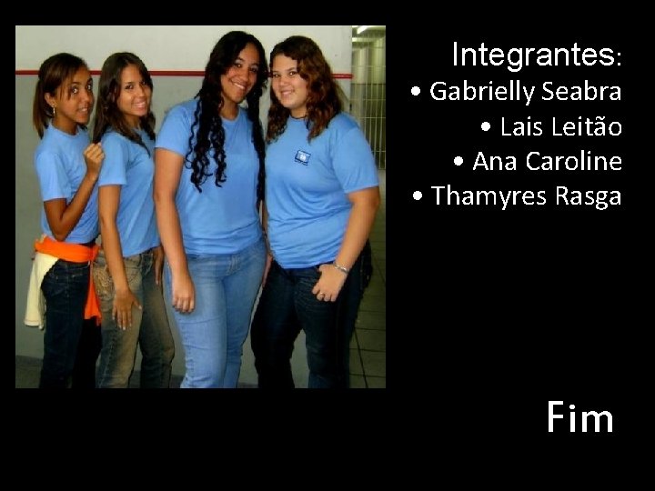 Integrantes: • Gabrielly Seabra • Lais Leitão • Ana Caroline • Thamyres Rasga Fim