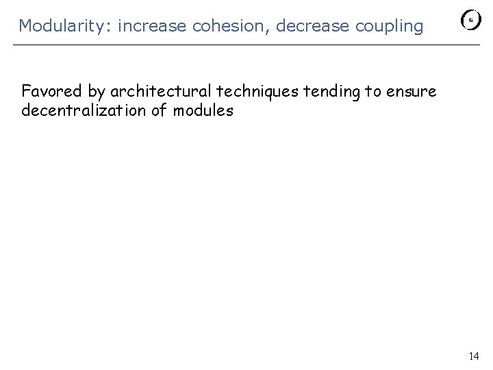 Modularity: increase cohesion, decrease coupling Favored by architectural techniques tending to ensure decentralization of