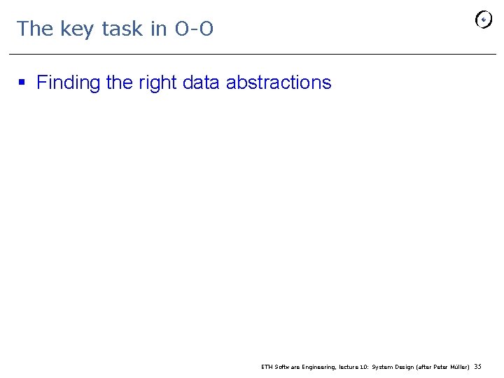 The key task in O-O § Finding the right data abstractions ETH Software Engineering,