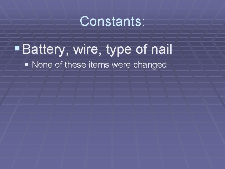 Constants: § Battery, wire, type of nail § None of these items were changed