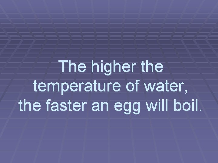 The higher the temperature of water, the faster an egg will boil. 