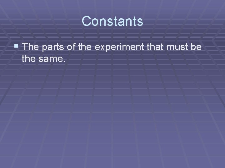 Constants § The parts of the experiment that must be the same. 