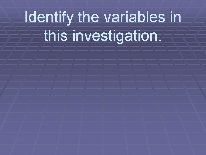 Identify the variables in this investigation. 