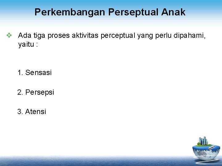 Perkembangan Perseptual Anak v Ada tiga proses aktivitas perceptual yang perlu dipahami, yaitu :