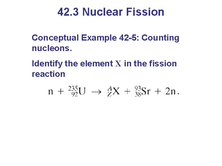 42. 3 Nuclear Fission Conceptual Example 42 -5: Counting nucleons. Identify the element X