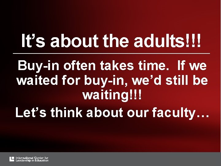 It’s about the adults!!! Buy-in often takes time. If we waited for buy-in, we’d