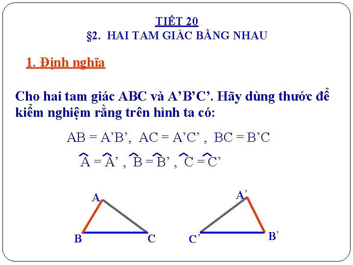 TIẾT 20 § 2. HAI TAM GIÁC BẰNG NHAU 1. Định nghĩa Cho hai