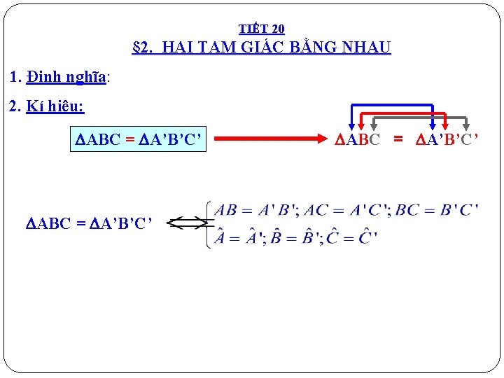 TIẾT 20 § 2. HAI TAM GIÁC BẰNG NHAU 1. Định nghĩa: 2. Kí