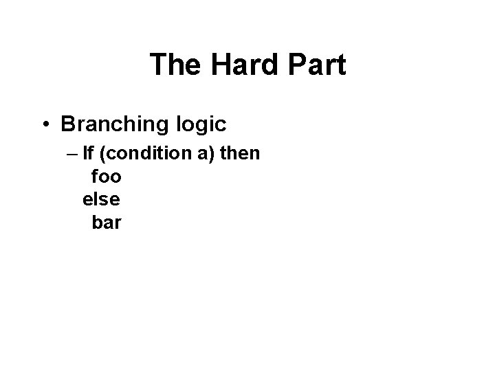 The Hard Part • Branching logic – If (condition a) then foo else bar