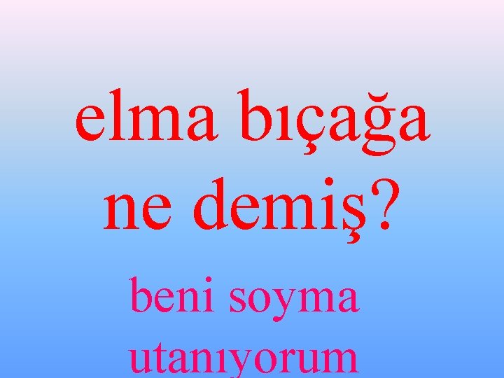 elma bıçağa ne demiş? beni soyma utanıyorum 