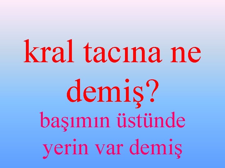 kral tacına ne demiş? başımın üstünde yerin var demiş 