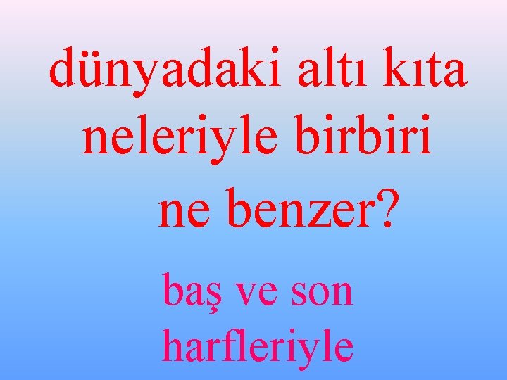 dünyadaki altı kıta neleriyle birbiri ne benzer? baş ve son harfleriyle 