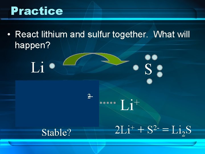 Practice • React lithium and sulfur together. What will happen? Li + Li Stable?