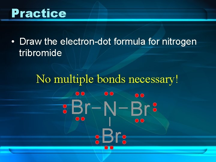 Practice • Draw the electron-dot formula for nitrogen tribromide No multiple bonds necessary! Br