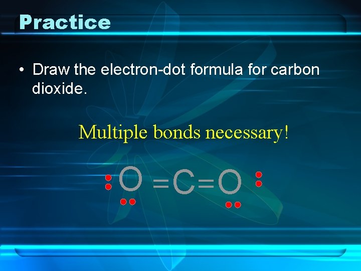 Practice • Draw the electron-dot formula for carbon dioxide. Multiple bonds necessary! O C