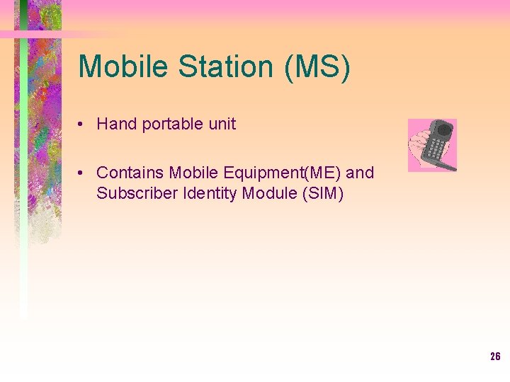 Mobile Station (MS) • Hand portable unit • Contains Mobile Equipment(ME) and Subscriber Identity