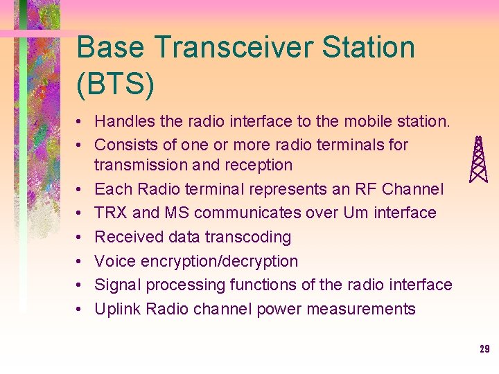 Base Transceiver Station (BTS) • Handles the radio interface to the mobile station. •