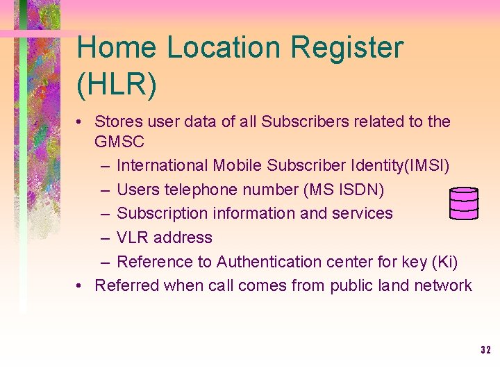 Home Location Register (HLR) • Stores user data of all Subscribers related to the