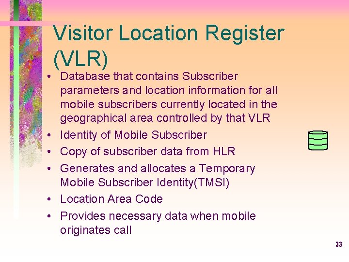 Visitor Location Register (VLR) • Database that contains Subscriber parameters and location information for