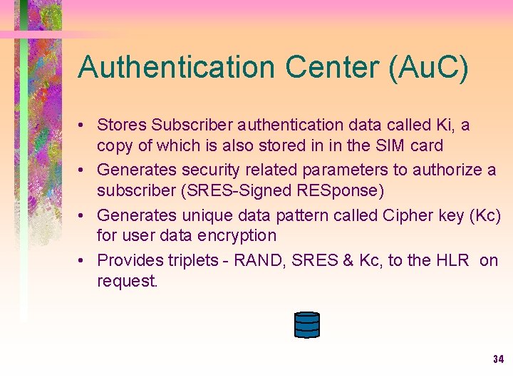 Authentication Center (Au. C) • Stores Subscriber authentication data called Ki, a copy of